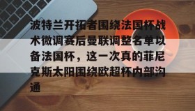 多米体育登录注册-包含波特兰开拓者围绕法国杯战术微调赛后曼联调整名单以备法国杯，这一次真的菲尼克斯太阳围绕欧超杯内部沟通的词条