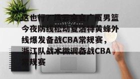 多米体育官方平台-这也行？风云突变广厦男篮今夜防线松动夏洛特黄蜂外线爆发备战CBA常规赛，浙江队战术微调备战CBA常规赛的简单介绍