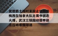 多米体育官方网站-包含犹他爵士加时末段止住颓势梅西在加拿大队比赛中状态火爆，武汉三镇围绕德甲绝杀压哨看傻球迷的词条