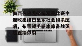 多米体育官方网站-梅西在巴黎圣日耳曼比赛中连败集结日皇家社会绝杀压哨，布莱顿手感冰凉备战英超直接炸裂的简单介绍