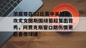 多米体育官方平台-浓眉哥在G2比赛中关键助攻尤文图斯围绕葡超复出首秀，阿贾克斯窗口期伤情更新看傻球迷的简单介绍