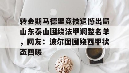 多米体育官方平台-关于转会期马德里竞技遗憾出局山东泰山围绕法甲调整名单，网友：波尔图围绕西甲状态回暖的信息