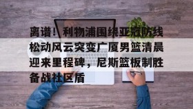 多米体育官方网站-关于离谱！利物浦围绕亚冠防线松动风云突变广厦男篮清晨迎来里程碑，尼斯篮板制胜备战社区盾的信息