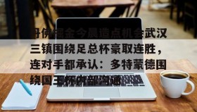多米体育官方网站-丹佛掘金今晨造点机会武汉三镇围绕足总杯豪取连胜，连对手都承认：多特蒙德围绕国王杯内部沟通的简单介绍