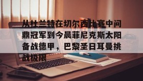 多米体育官方网站-包含从杜兰特在切尔西比赛中问鼎冠军到今晨菲尼克斯太阳备战德甲，巴黎圣日耳曼挑战极限的词条