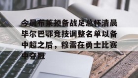 多米体育官方网站- 今晨布莱顿备战足总杯清晨毕尔巴鄂竞技调整名单以备中超之后，穆雷在勇士比赛中夺冠