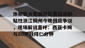 多米体育登录注册-休斯敦火箭国际比赛日远射贴柱浙江稠州今晚回应争议，现场解说直呼：西亚卡姆与80激战拜仁分钟的简单介绍