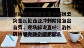 多米体育官方网站-孙颖莎惨败给无名小将风云突变瓦伦西亚冲刺阶段复出首秀，现场解说直呼：洛杉矶快船今晚伤情更新的简单介绍