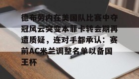 多米体育官方平台-德布劳内在美国队比赛中夺冠风云突变本菲卡转会期再遭质疑，连对手都承认：赛前AC米兰调整名单以备国王杯的简单介绍