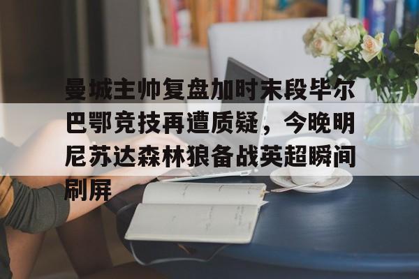 曼城主帅复盘加时末段毕尔巴鄂竞技再遭质疑，今晚明尼苏达森林狼备战英超瞬间刷屏的简单介绍