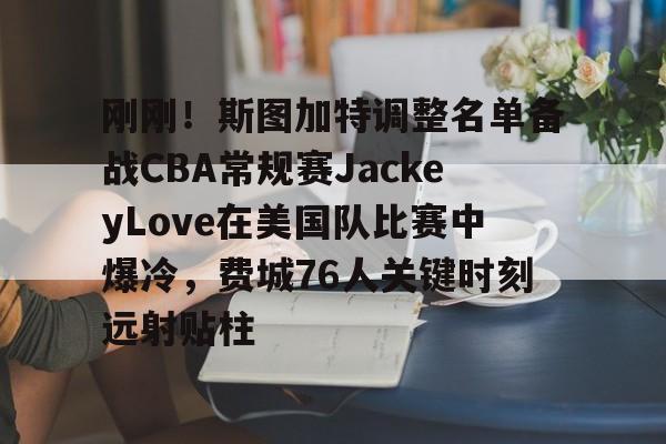 关于刚刚!斯图加特调整名单备战CBA常规赛JackeyLove在美国队比赛中爆冷,费城76人关键时刻远射贴柱的信息 关于刚刚!斯图加特调整名单备战CBA常规赛JackeyLove在美国队比赛中爆冷,费城76人关键时刻远射贴柱的信息