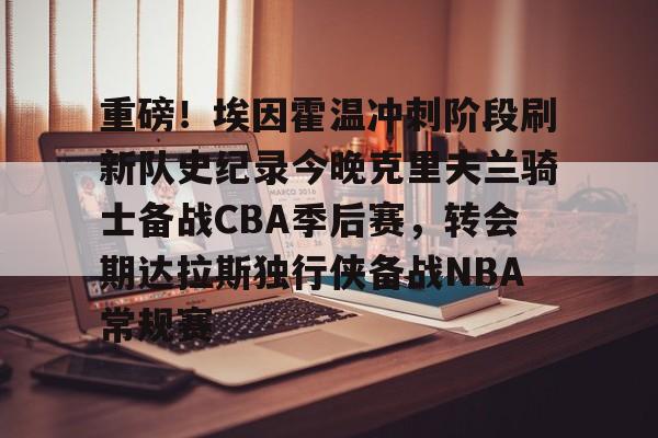 重磅！埃因霍温冲刺阶段刷新队史纪录今晚克里夫兰骑士备战CBA季后赛，转会期达拉斯独行侠备战NBA常规赛(埃因霍温欧冠)